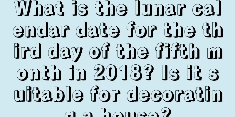 What is the lunar calendar date for the third day of the fifth month in 2018? Is it suitable for decorating a house?