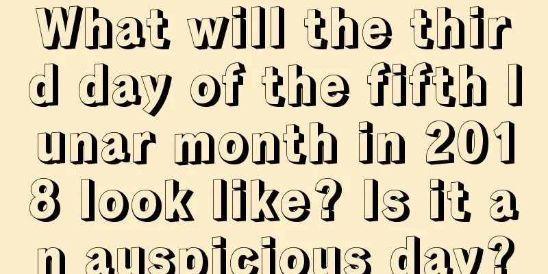 What will the third day of the fifth lunar month in 2018 look like? Is it an auspicious day?