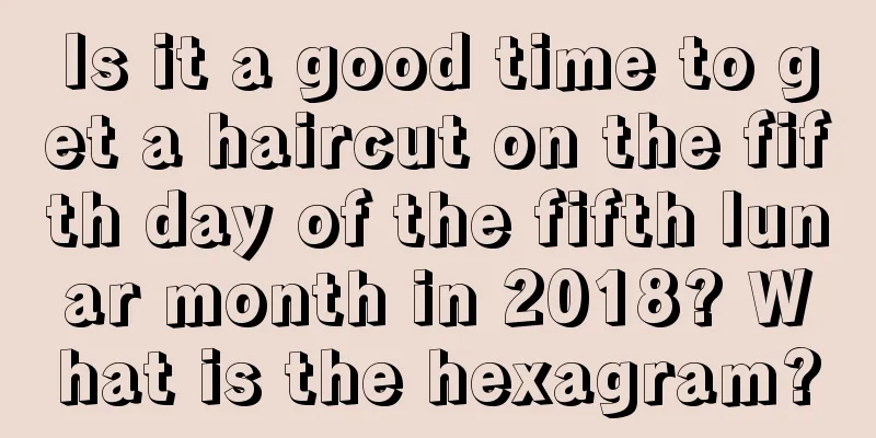 Is it a good time to get a haircut on the fifth day of the fifth lunar month in 2018? What is the hexagram?