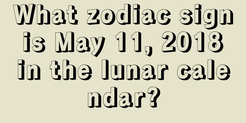 What zodiac sign is May 11, 2018 in the lunar calendar?
