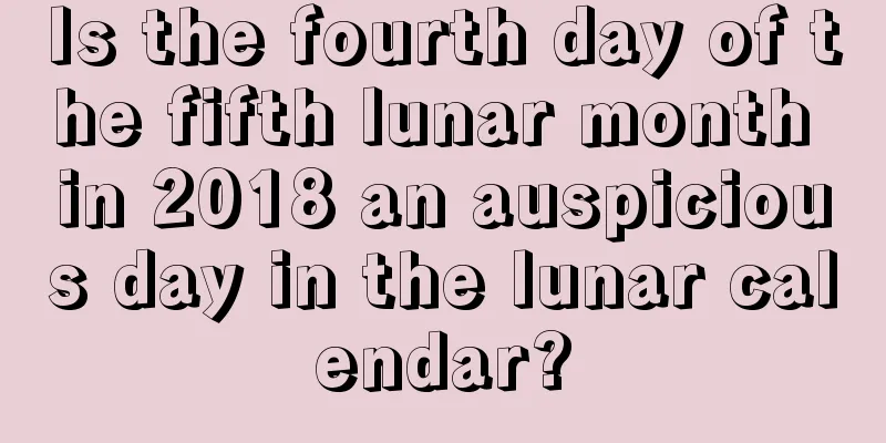 Is the fourth day of the fifth lunar month in 2018 an auspicious day in the lunar calendar?