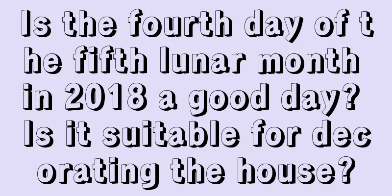 Is the fourth day of the fifth lunar month in 2018 a good day? Is it suitable for decorating the house?