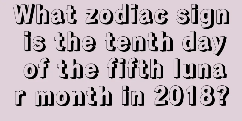 What zodiac sign is the tenth day of the fifth lunar month in 2018?