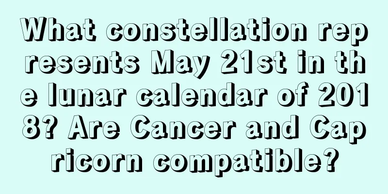 What constellation represents May 21st in the lunar calendar of 2018? Are Cancer and Capricorn compatible?