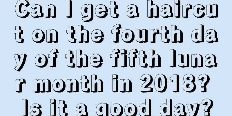 Can I get a haircut on the fourth day of the fifth lunar month in 2018? Is it a good day?