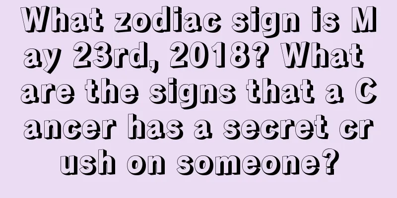 What zodiac sign is May 23rd, 2018? What are the signs that a Cancer has a secret crush on someone?