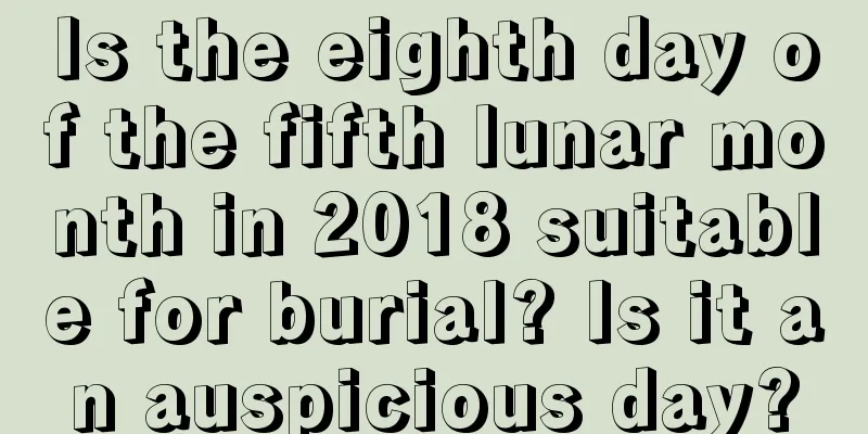 Is the eighth day of the fifth lunar month in 2018 suitable for burial? Is it an auspicious day?