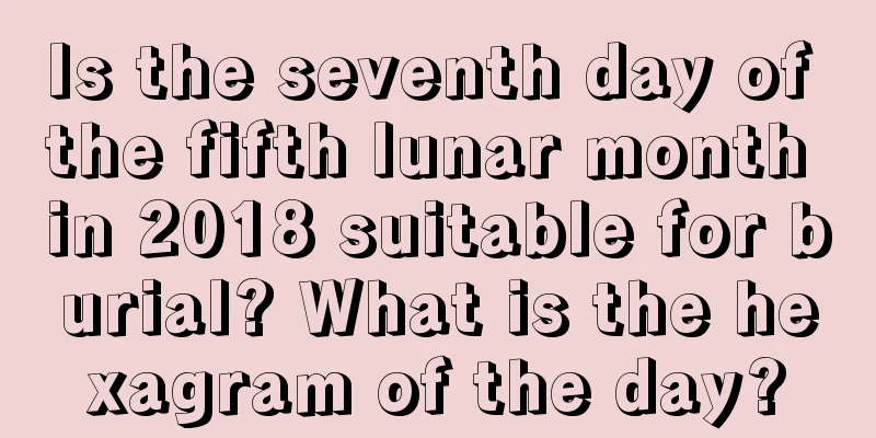 Is the seventh day of the fifth lunar month in 2018 suitable for burial? What is the hexagram of the day?