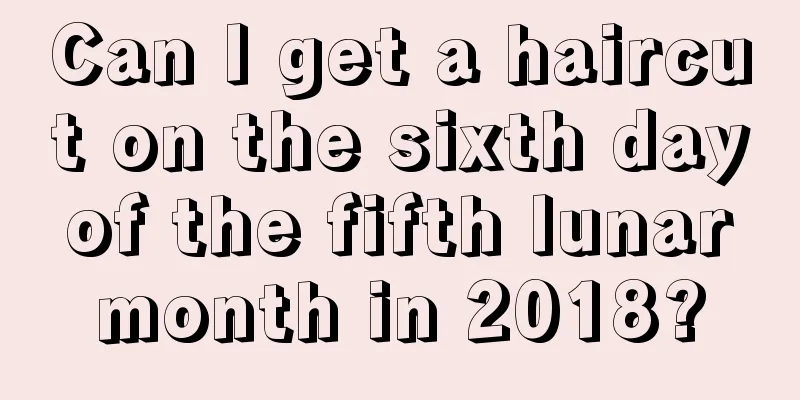 Can I get a haircut on the sixth day of the fifth lunar month in 2018?