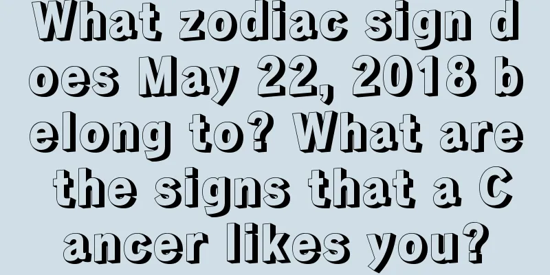 What zodiac sign does May 22, 2018 belong to? What are the signs that a Cancer likes you?