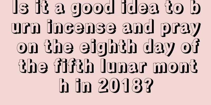 Is it a good idea to burn incense and pray on the eighth day of the fifth lunar month in 2018?