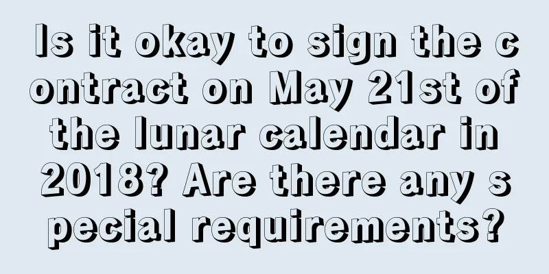 Is it okay to sign the contract on May 21st of the lunar calendar in 2018? Are there any special requirements?