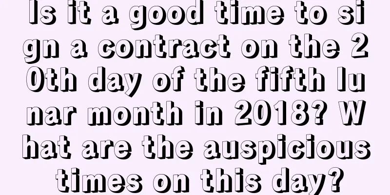 Is it a good time to sign a contract on the 20th day of the fifth lunar month in 2018? What are the auspicious times on this day?