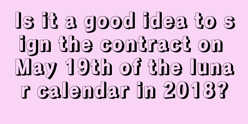 Is it a good idea to sign the contract on May 19th of the lunar calendar in 2018?