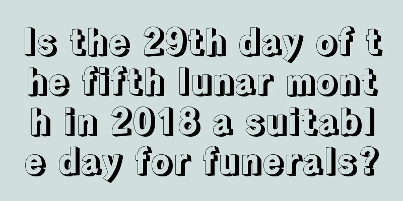 Is the 29th day of the fifth lunar month in 2018 a suitable day for funerals?