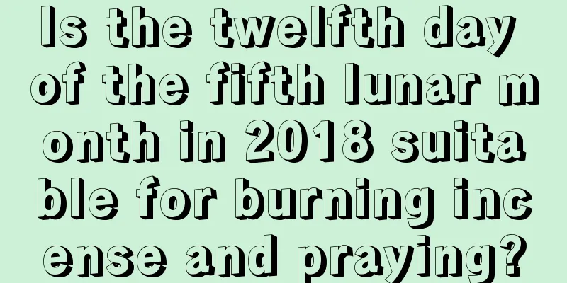 Is the twelfth day of the fifth lunar month in 2018 suitable for burning incense and praying?