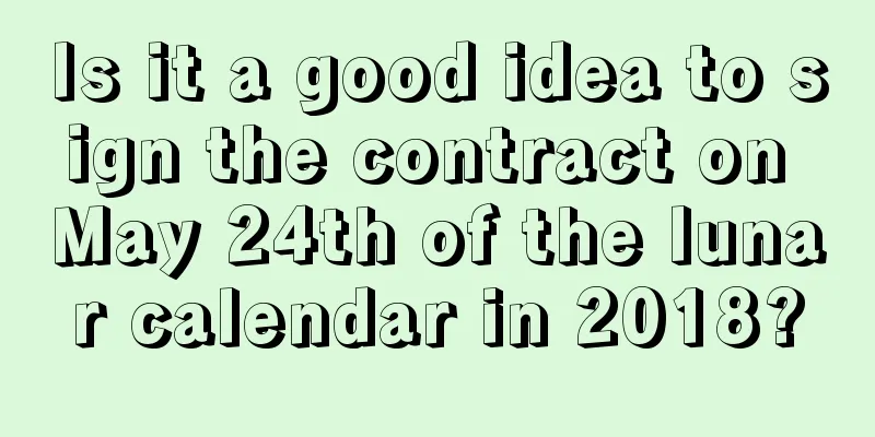 Is it a good idea to sign the contract on May 24th of the lunar calendar in 2018?