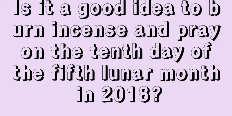 Is it a good idea to burn incense and pray on the tenth day of the fifth lunar month in 2018?