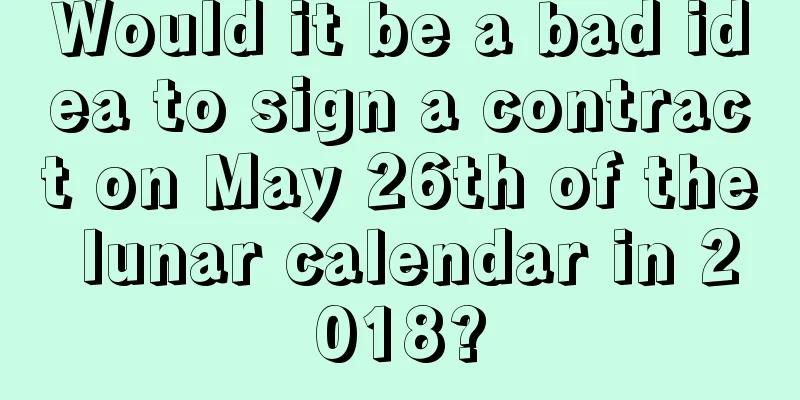 Would it be a bad idea to sign a contract on May 26th of the lunar calendar in 2018?