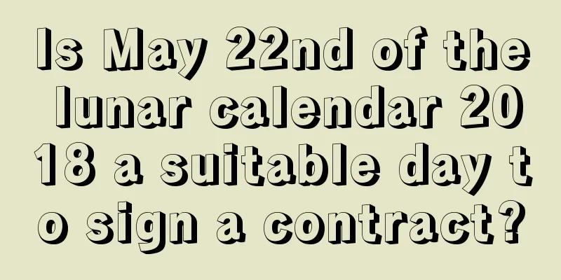 Is May 22nd of the lunar calendar 2018 a suitable day to sign a contract?