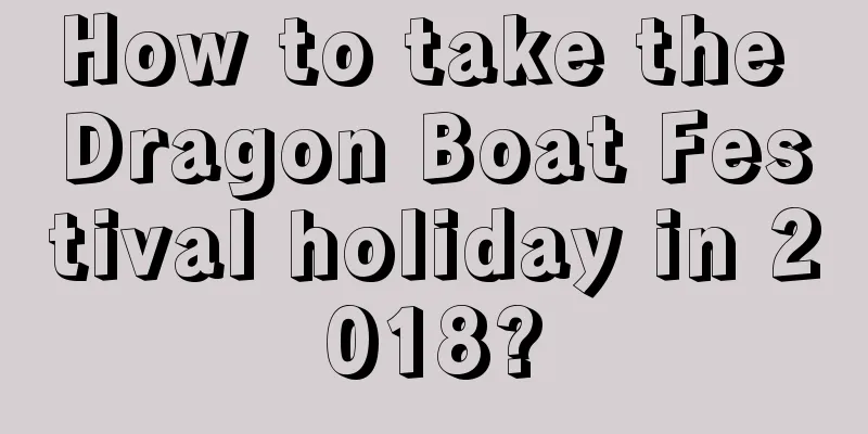 How to take the Dragon Boat Festival holiday in 2018?