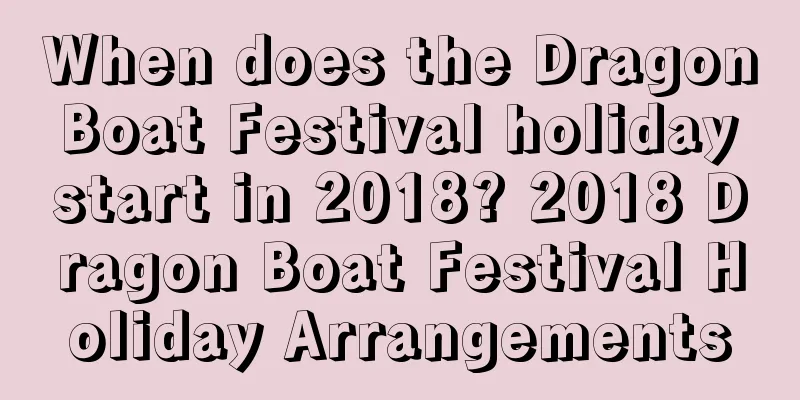 When does the Dragon Boat Festival holiday start in 2018? 2018 Dragon Boat Festival Holiday Arrangements