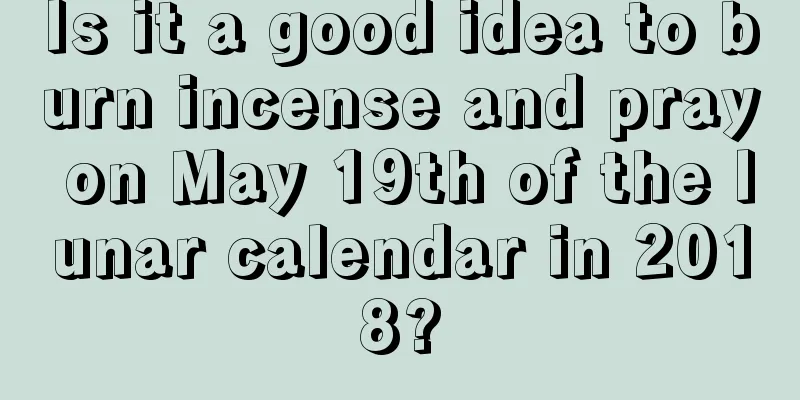Is it a good idea to burn incense and pray on May 19th of the lunar calendar in 2018?