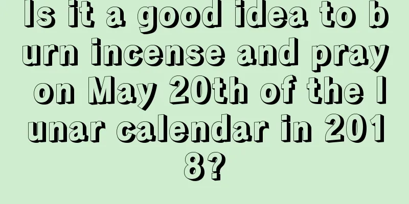 Is it a good idea to burn incense and pray on May 20th of the lunar calendar in 2018?