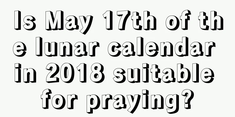 Is May 17th of the lunar calendar in 2018 suitable for praying?
