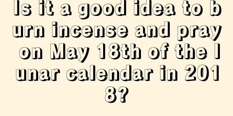 Is it a good idea to burn incense and pray on May 18th of the lunar calendar in 2018?