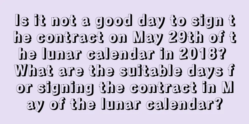 Is it not a good day to sign the contract on May 29th of the lunar calendar in 2018? What are the suitable days for signing the contract in May of the lunar calendar?