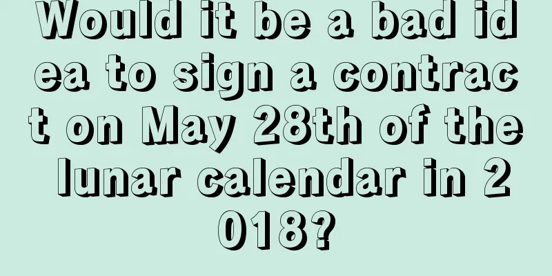 Would it be a bad idea to sign a contract on May 28th of the lunar calendar in 2018?