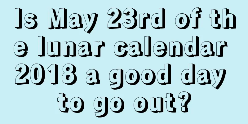 Is May 23rd of the lunar calendar 2018 a good day to go out?