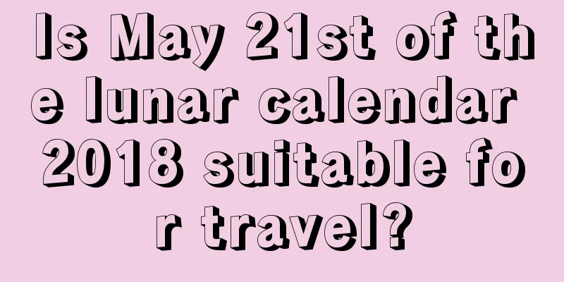 Is May 21st of the lunar calendar 2018 suitable for travel?