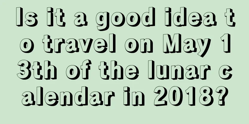 Is it a good idea to travel on May 13th of the lunar calendar in 2018?