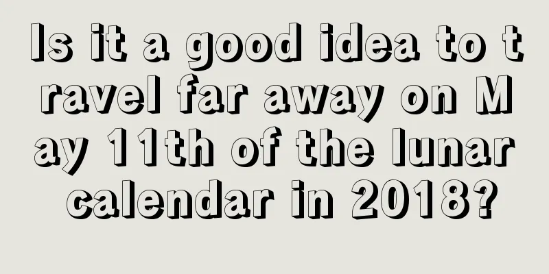 Is it a good idea to travel far away on May 11th of the lunar calendar in 2018?