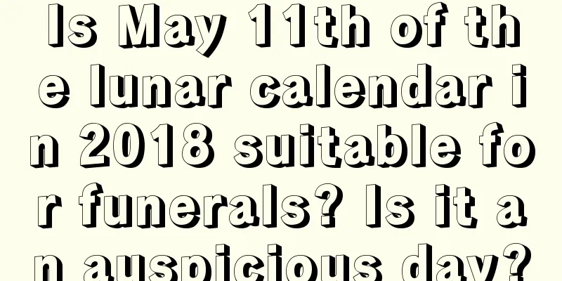 Is May 11th of the lunar calendar in 2018 suitable for funerals? Is it an auspicious day?