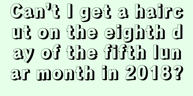 Can’t I get a haircut on the eighth day of the fifth lunar month in 2018?