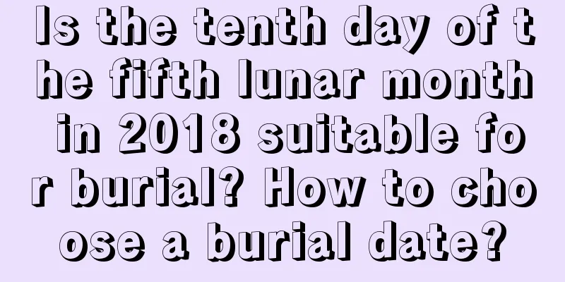 Is the tenth day of the fifth lunar month in 2018 suitable for burial? How to choose a burial date?