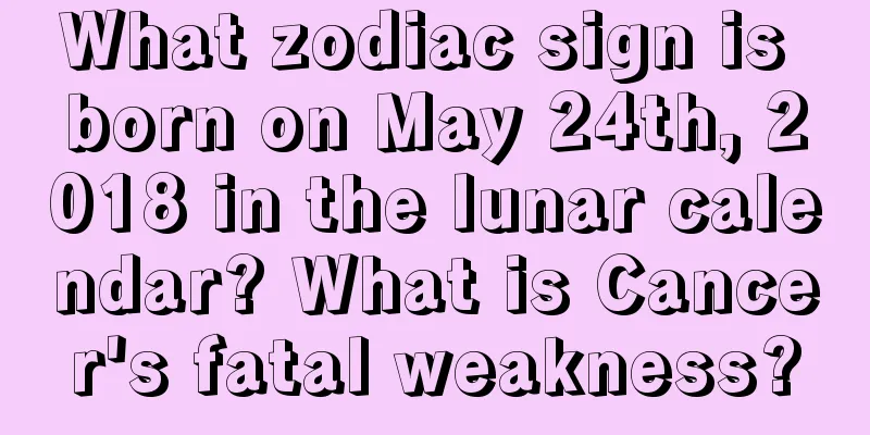 What zodiac sign is born on May 24th, 2018 in the lunar calendar? What is Cancer's fatal weakness?