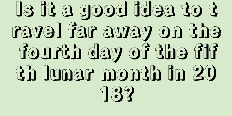 Is it a good idea to travel far away on the fourth day of the fifth lunar month in 2018?