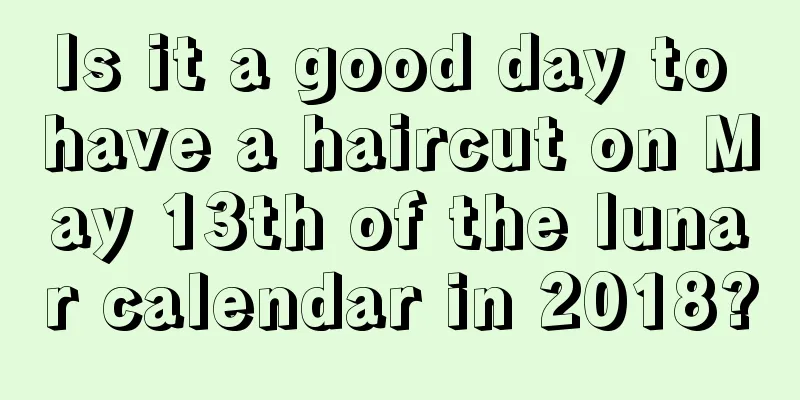 Is it a good day to have a haircut on May 13th of the lunar calendar in 2018?