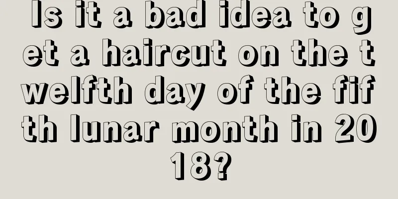 Is it a bad idea to get a haircut on the twelfth day of the fifth lunar month in 2018?
