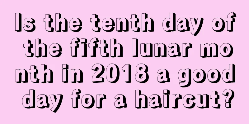 Is the tenth day of the fifth lunar month in 2018 a good day for a haircut?