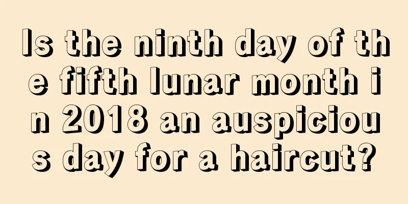 Is the ninth day of the fifth lunar month in 2018 an auspicious day for a haircut?