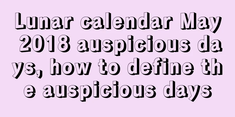 Lunar calendar May 2018 auspicious days, how to define the auspicious days