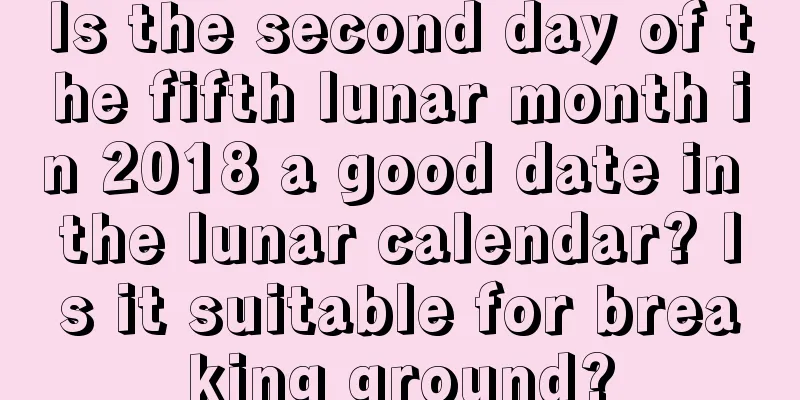 Is the second day of the fifth lunar month in 2018 a good date in the lunar calendar? Is it suitable for breaking ground?