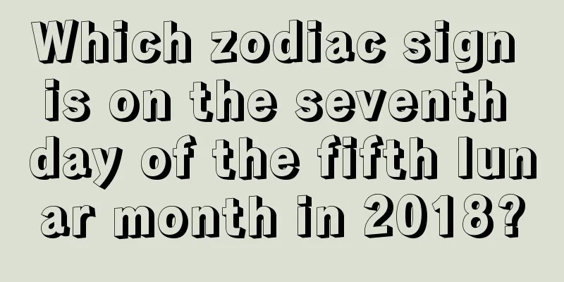 Which zodiac sign is on the seventh day of the fifth lunar month in 2018?