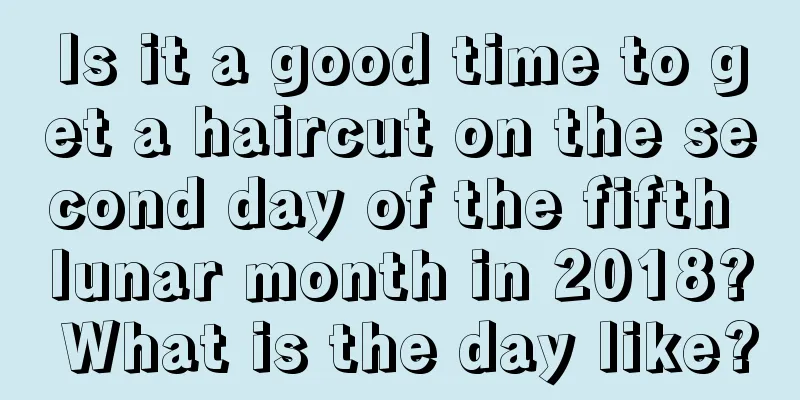 Is it a good time to get a haircut on the second day of the fifth lunar month in 2018? What is the day like?