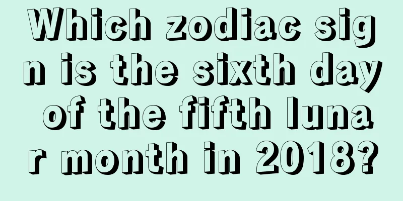 Which zodiac sign is the sixth day of the fifth lunar month in 2018?